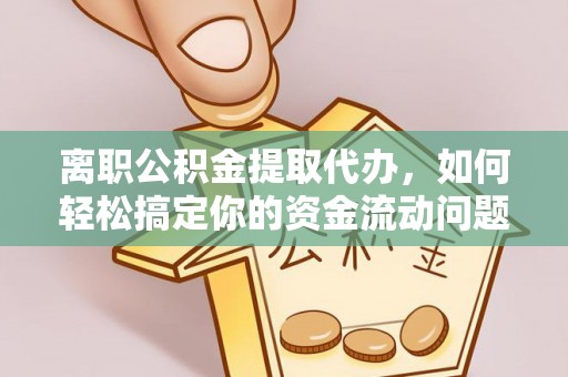 榕城离职公积金提取代办，如何轻松搞定你的资金流动问题