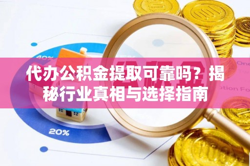 榕城代办公积金提取可靠吗？揭秘行业真相与选择指南