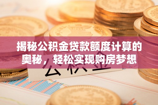 榕城揭秘公积金贷款额度计算的奥秘，轻松实现购房梦想