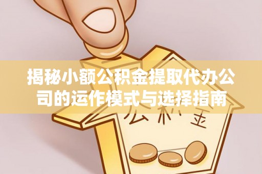 榕城揭秘小额公积金提取代办公司的运作模式与选择指南