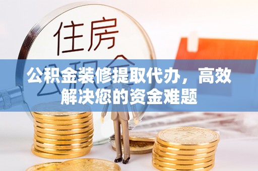 榕城公积金装修提取代办，高效解决您的资金难题