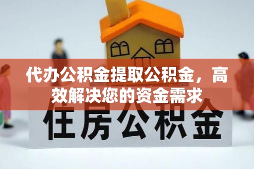 榕城代办公积金提取公积金，高效解决您的资金需求