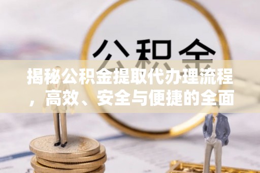 榕城揭秘公积金提取代办理流程，高效、安全与便捷的全面解析
