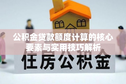 榕城公积金贷款额度计算的核心要素与实用技巧解析