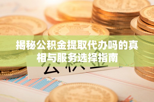 榕城揭秘公积金提取代办吗的真相与服务选择指南