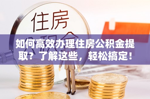 榕城如何高效办理住房公积金提取？了解这些，轻松搞定！