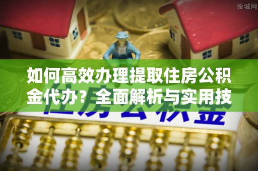榕城如何高效办理提取住房公积金代办？全面解析与实用技巧