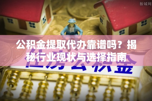 榕城公积金提取代办靠谱吗？揭秘行业现状与选择指南