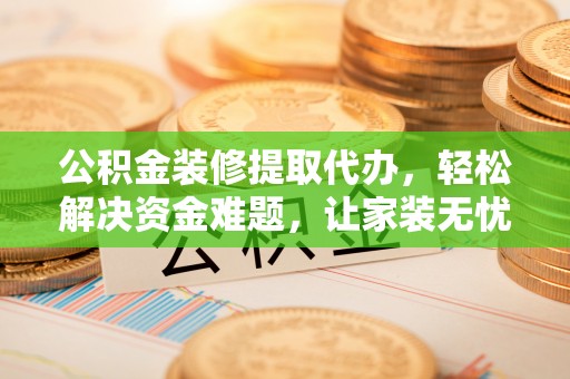 榕城公积金装修提取代办，轻松解决资金难题，让家装无忧