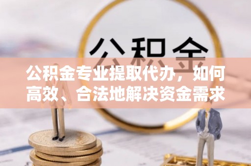 榕城公积金专业提取代办，如何高效、合法地解决资金需求？