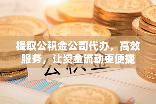 榕城提取公积金公司代办，高效服务，让资金流动更便捷