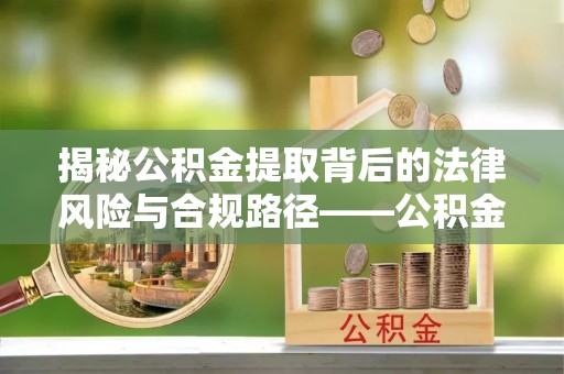 榕城揭秘公积金提取背后的法律风险与合规路径——公积金代办提取违法不？