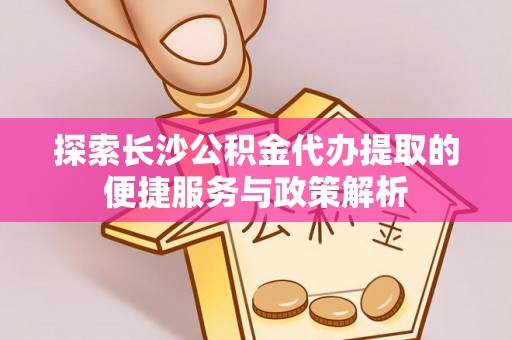榕城探索长沙公积金代办提取的便捷服务与政策解析