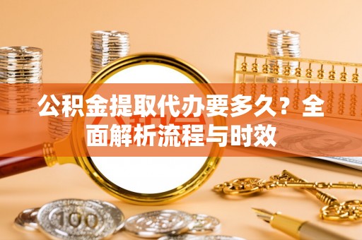 榕城公积金提取代办要多久？全面解析流程与时效