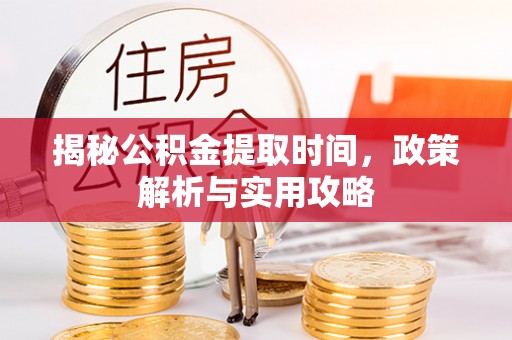 榕城揭秘公积金提取时间，政策解析与实用攻略