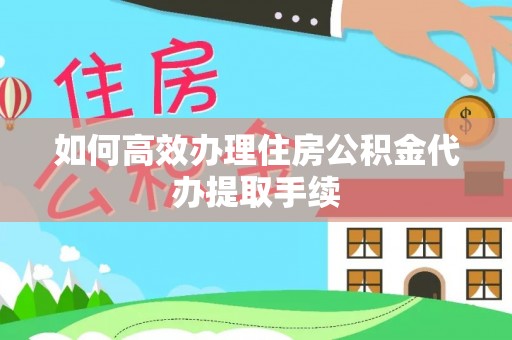 榕城如何高效办理住房公积金代办提取手续