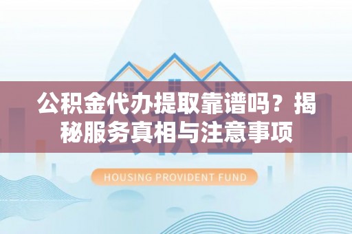榕城公积金代办提取靠谱吗？揭秘服务真相与注意事项