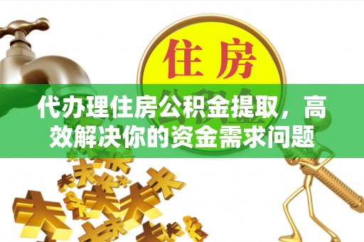 榕城代办理住房公积金提取，高效解决你的资金需求问题