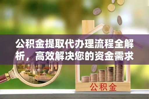 榕城公积金提取代办理流程全解析，高效解决您的资金需求