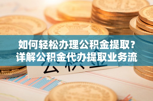 榕城如何轻松办理公积金提取？详解公积金代办提取业务流程与优势
