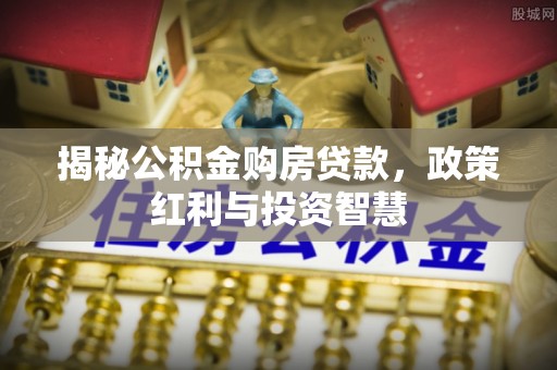 榕城揭秘公积金购房贷款，政策红利与投资智慧