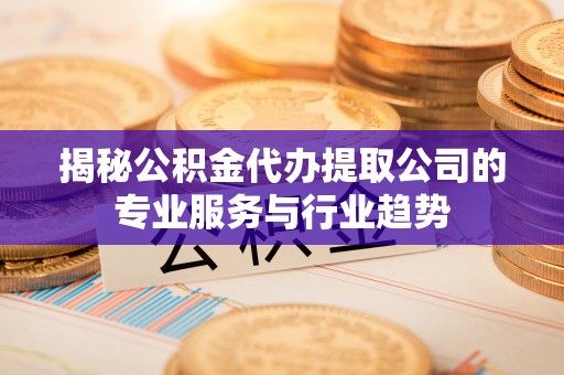 榕城揭秘公积金代办提取公司的专业服务与行业趋势