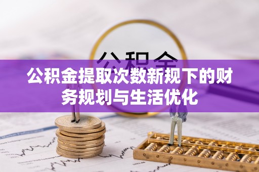 榕城公积金提取次数新规下的财务规划与生活优化