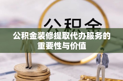 榕城公积金装修提取代办服务的重要性与价值