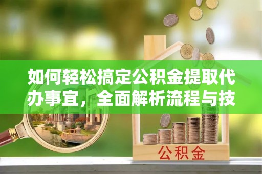 榕城如何轻松搞定公积金提取代办事宜，全面解析流程与技巧