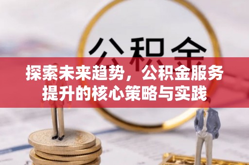 榕城探索未来趋势，公积金服务提升的核心策略与实践