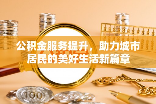 榕城公积金服务提升，助力城市居民的美好生活新篇章