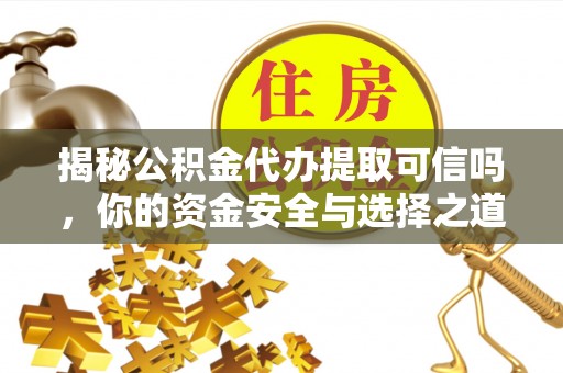 榕城揭秘公积金代办提取可信吗，你的资金安全与选择之道