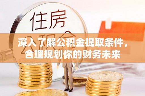 榕城深入了解公积金提取条件，合理规划你的财务未来