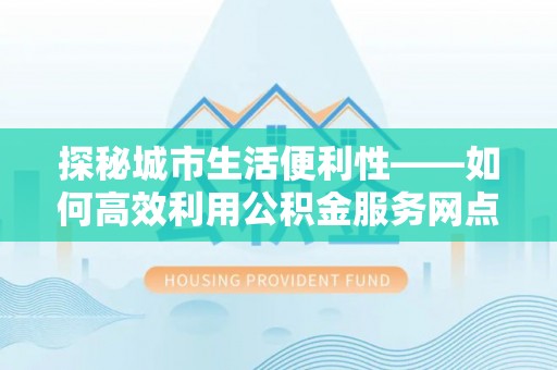 榕城探秘城市生活便利性——如何高效利用公积金服务网点查询工具