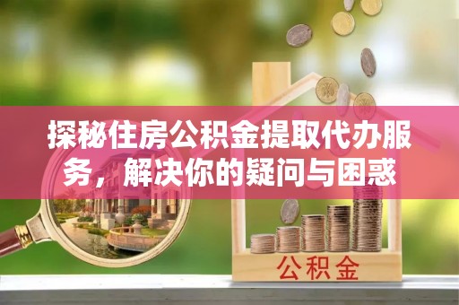 榕城探秘住房公积金提取代办服务，解决你的疑问与困惑