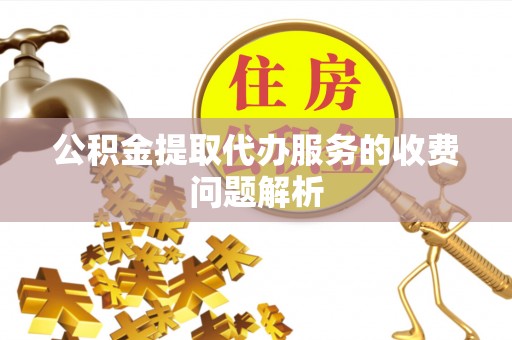 榕城公积金提取代办服务的收费问题解析