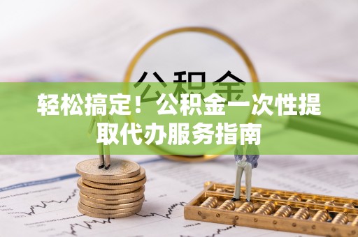 榕城轻松搞定！公积金一次性提取代办服务指南