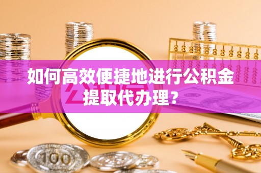 榕城如何高效便捷地进行公积金提取代办理？