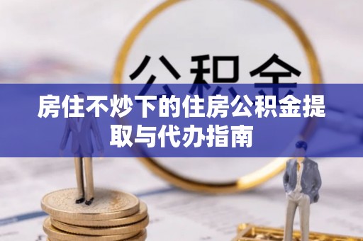 榕城房住不炒下的住房公积金提取与代办指南