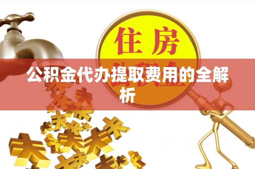 榕城公积金代办提取费用的全解析