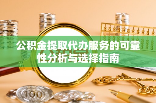 榕城公积金提取代办服务的可靠性分析与选择指南