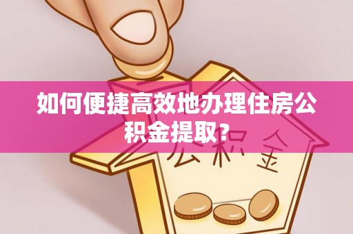 榕城如何便捷高效地办理住房公积金提取？