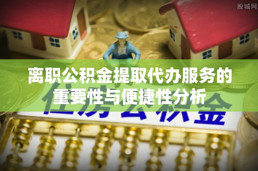 榕城离职公积金提取代办服务的重要性与便捷性分析