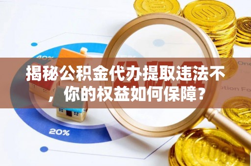 榕城揭秘公积金代办提取违法不，你的权益如何保障？