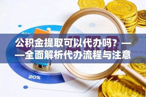 榕城公积金提取可以代办吗？——全面解析代办流程与注意事项